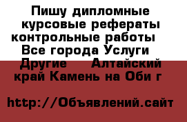 Пишу дипломные курсовые рефераты контрольные работы  - Все города Услуги » Другие   . Алтайский край,Камень-на-Оби г.